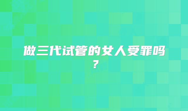 做三代试管的女人受罪吗?