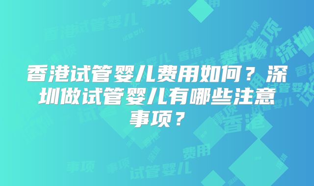 香港试管婴儿费用如何？深圳做试管婴儿有哪些注意事项？