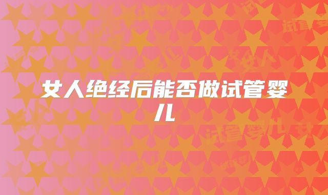 女人绝经后能否做试管婴儿