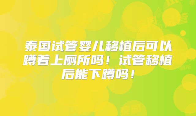 泰国试管婴儿移植后可以蹲着上厕所吗！试管移植后能下蹲吗！