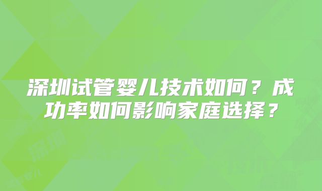 深圳试管婴儿技术如何？成功率如何影响家庭选择？