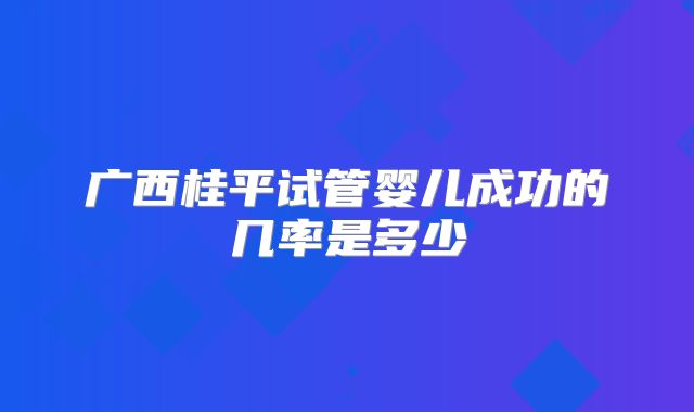 广西桂平试管婴儿成功的几率是多少