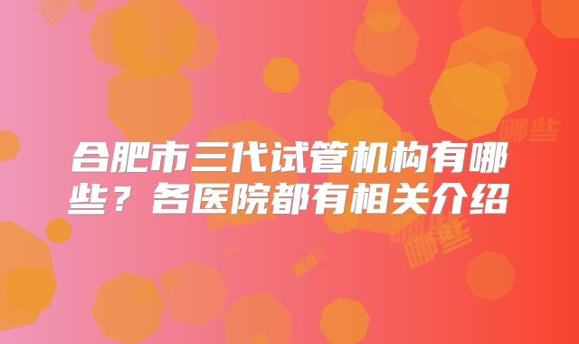 合肥市三代试管机构有哪些？各医院都有相关介绍
