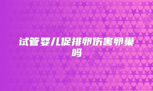 试管婴儿促排卵伤害卵巢吗