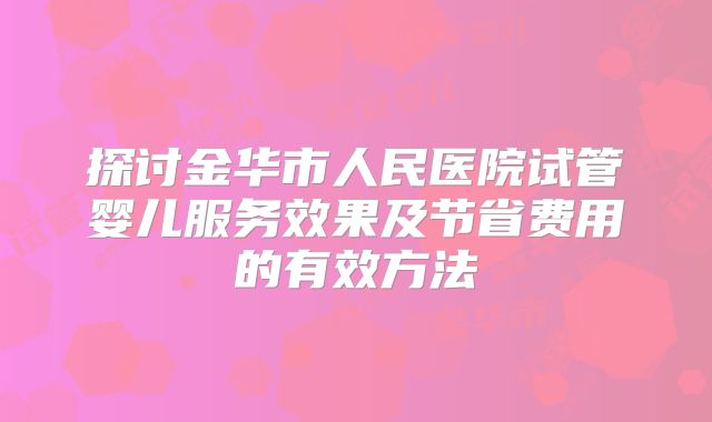 探讨金华市人民医院试管婴儿服务效果及节省费用的有效方法