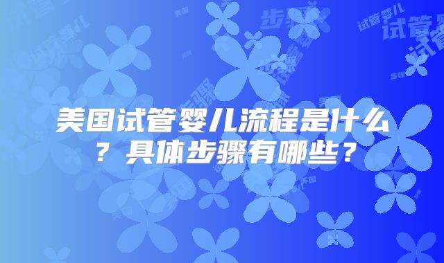 美国试管婴儿流程是什么？具体步骤有哪些？