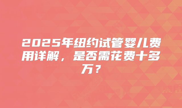 2025年纽约试管婴儿费用详解，是否需花费十多万？