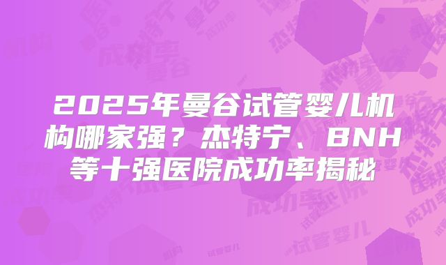 2025年曼谷试管婴儿机构哪家强?杰特宁、BNH等十强医院成功率揭秘
