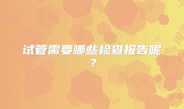 试管需要哪些检查报告呢?