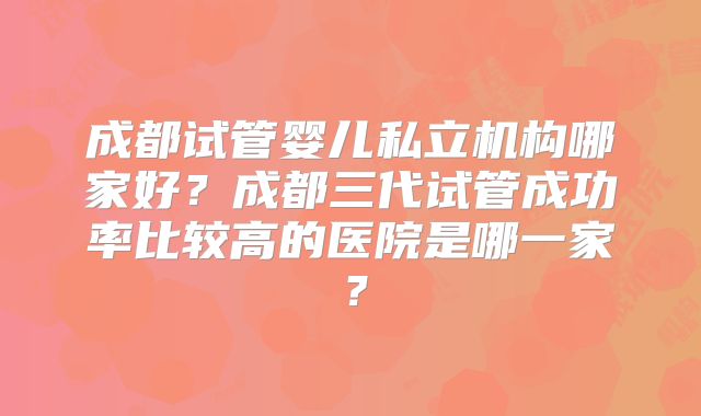 成都试管婴儿私立机构哪家好?成都三代试管成功率比较高的医院是哪一家?