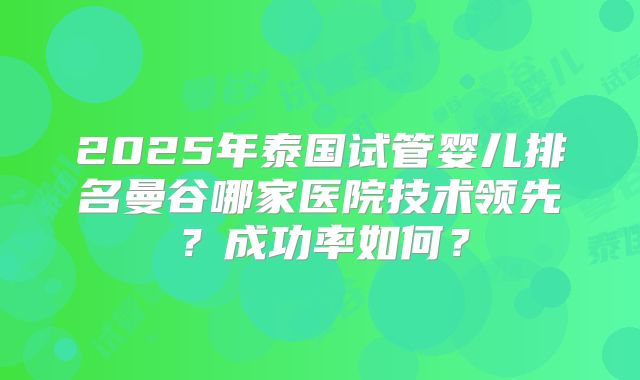 2025年泰国试管婴儿排名曼谷哪家医院技术领先?成功率如何?
