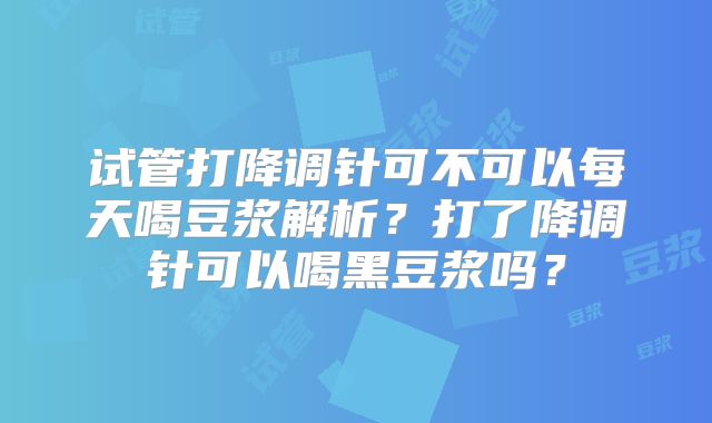 试管打降调针可不可以每天喝豆浆解析?打了降调针可以喝黑豆浆吗?