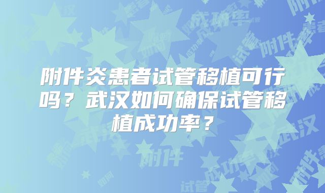 附件炎患者试管移植可行吗?武汉如何确保试管移植成功率?