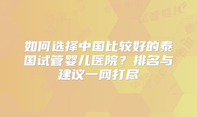 如何选择中国比较好的泰国试管婴儿医院？排名与建议一网打尽