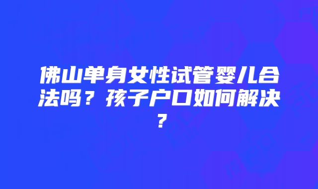 佛山单身女性试管婴儿合法吗？孩子户口如何解决？
