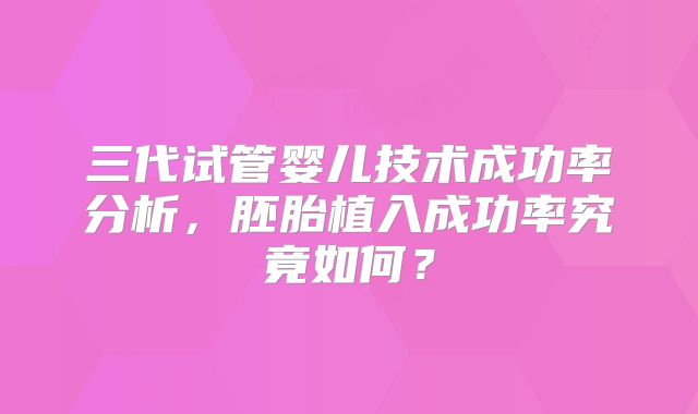 三代试管婴儿技术成功率分析，胚胎植入成功率究竟如何？