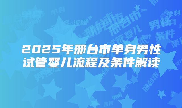 2025年邢台市单身男性试管婴儿流程及条件解读