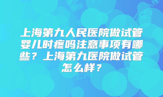 上海第九人民医院做试管婴儿时疼吗注意事项有哪些？上海第九医院做试管怎么样？