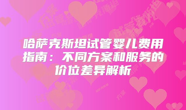 哈萨克斯坦试管婴儿费用指南：不同方案和服务的价位差异解析