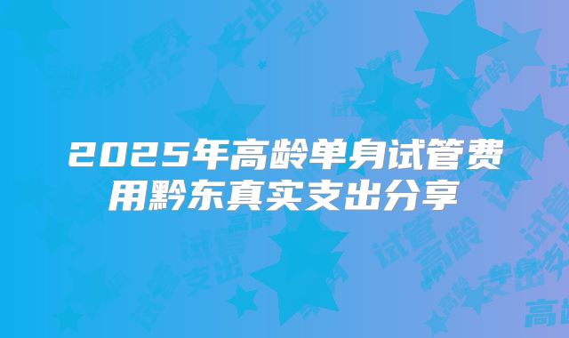 2025年高龄单身试管费用黔东真实支出分享