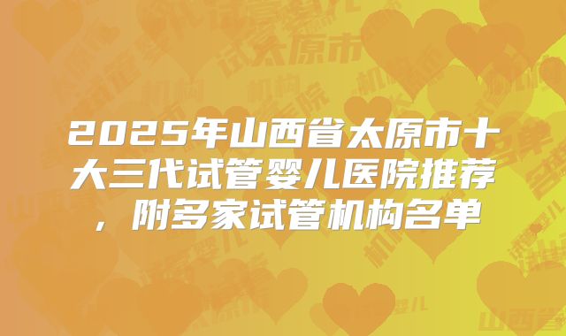 2025年山西省太原市十大三代试管婴儿医院推荐,附多家试管机构名单