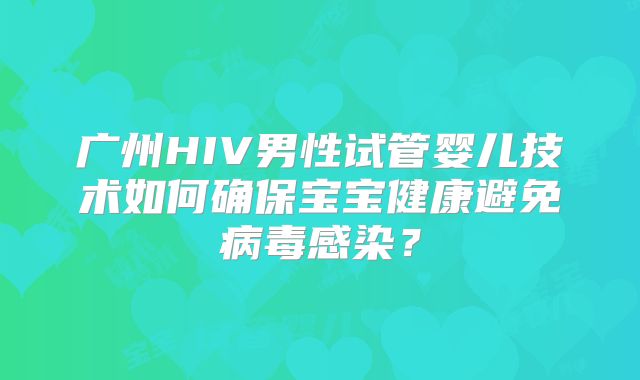 广州HIV男性试管婴儿技术如何确保宝宝健康避免病毒感染?