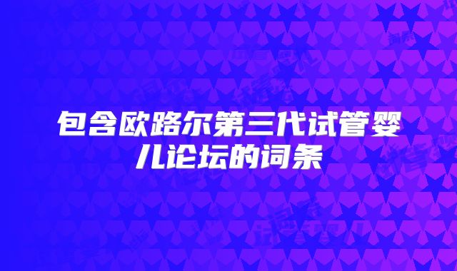 包含欧路尔第三代试管婴儿论坛的词条