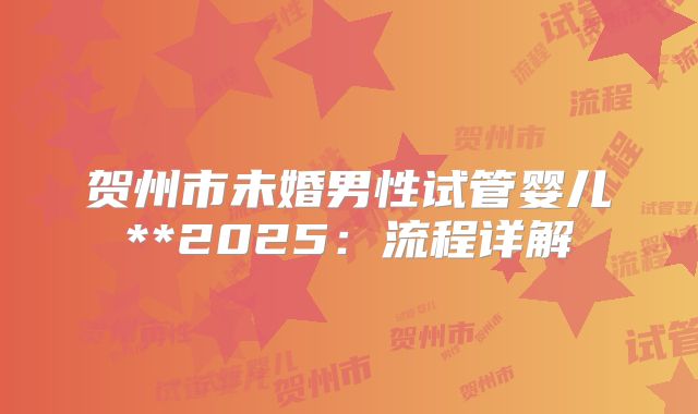 贺州市未婚男性试管婴儿**2025：流程详解