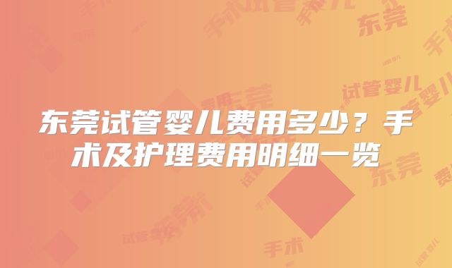 东莞试管婴儿费用多少？手术及护理费用明细一览