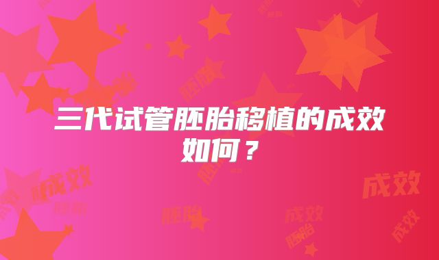 三代试管胚胎移植的成效如何?