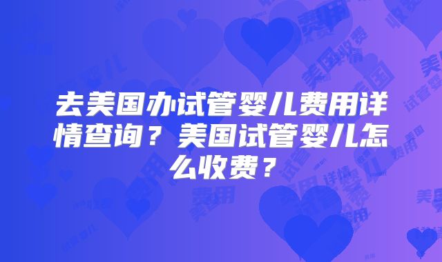 去美国办试管婴儿费用详情查询?美国试管婴儿怎么收费?