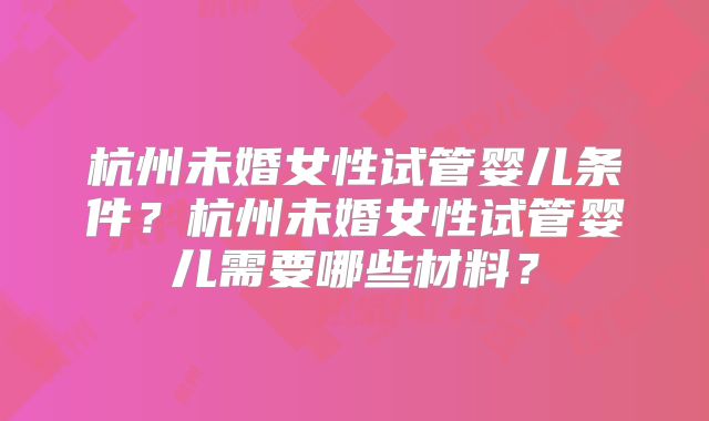 杭州未婚女性试管婴儿条件？杭州未婚女性试管婴儿需要哪些材料？