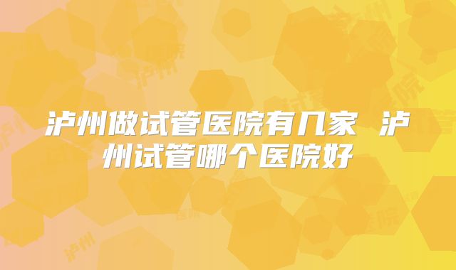泸州做试管医院有几家 泸州试管哪个医院好