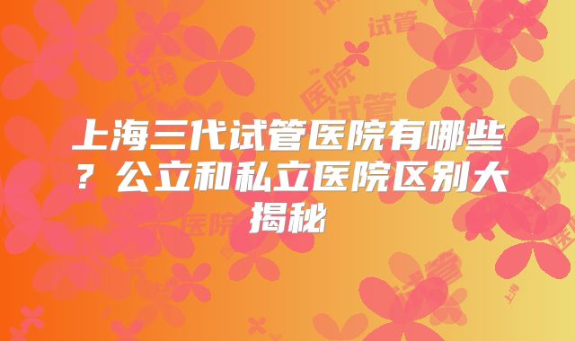 上海三代试管医院有哪些？公立和私立医院区别大揭秘