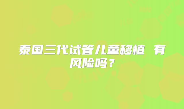 泰国三代试管儿童移植 有风险吗?