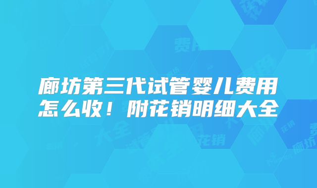 廊坊第三代试管婴儿费用怎么收！附花销明细大全