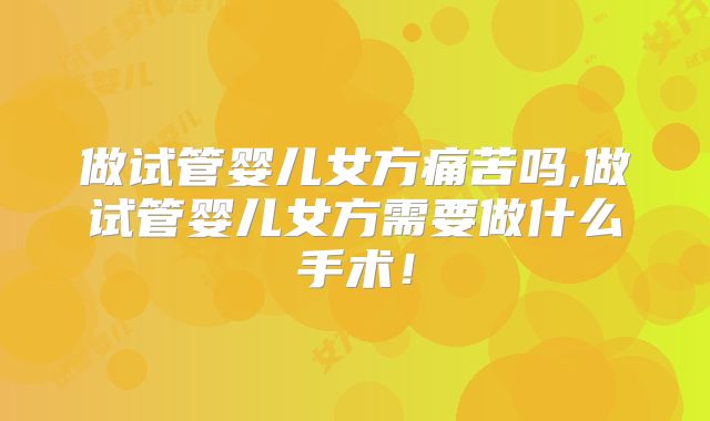 做试管婴儿女方痛苦吗,做试管婴儿女方需要做什么手术！