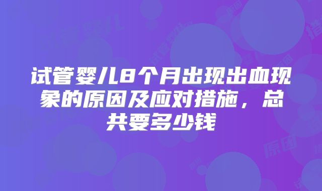试管婴儿8个月出现出血现象的原因及应对措施，总共要多少钱