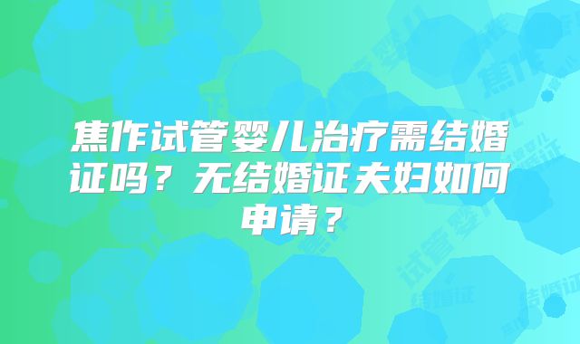 焦作试管婴儿治疗需结婚证吗？无结婚证夫妇如何申请？