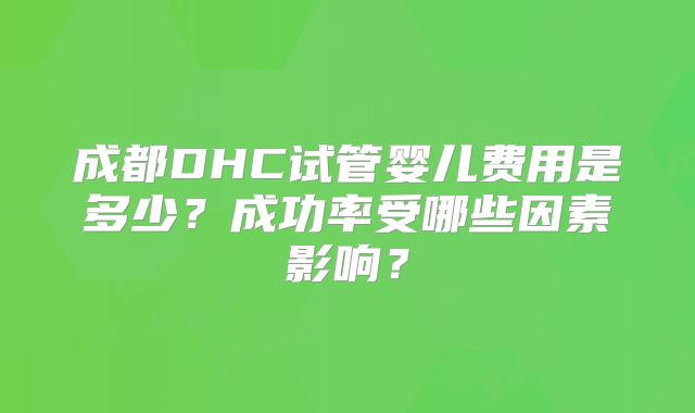 成都DHC试管婴儿费用是多少？成功率受哪些因素影响？