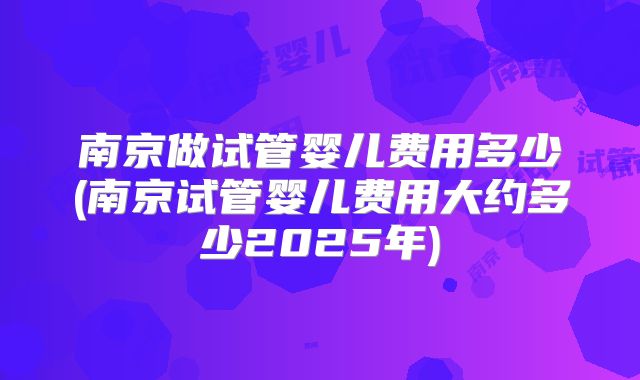 南京做试管婴儿费用多少(南京试管婴儿费用大约多少2025年)