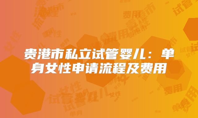 贵港市私立试管婴儿:单身女性申请流程及费用