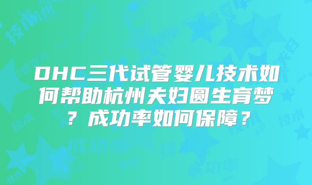 DHC三代试管婴儿技术如何帮助杭州夫妇圆生育梦？成功率如何保障？