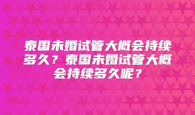 泰国未婚试管大概会持续多久?泰国未婚试管大概会持续多久呢?