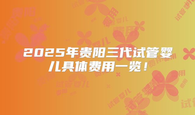 2025年贵阳三代试管婴儿具体费用一览!