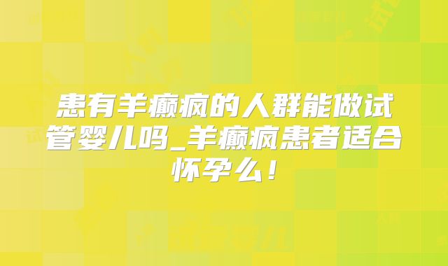 患有羊癫疯的人群能做试管婴儿吗_羊癫疯患者适合怀孕么!