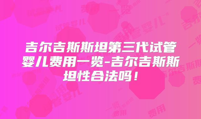 吉尔吉斯斯坦第三代试管婴儿费用一览-吉尔吉斯斯坦性合法吗！