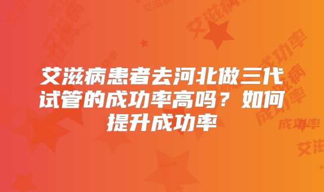 艾滋病患者去河北做三代试管的成功率高吗？如何提升成功率