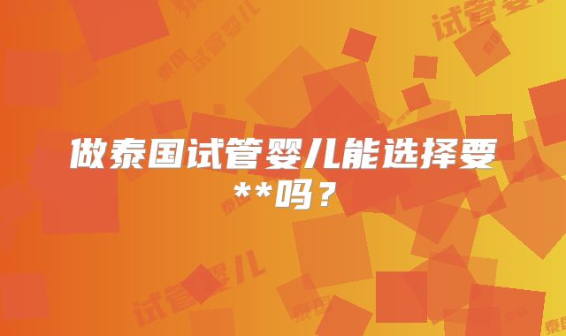 做泰国试管婴儿能选择要**吗?