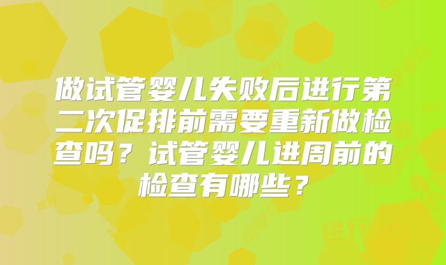 做试管婴儿失败后进行第二次促排前需要重新做检查吗?试管婴儿进周前的检查有哪些?